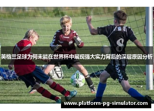 英格兰足球为何未能在世界杯中展现强大实力背后的深层原因分析