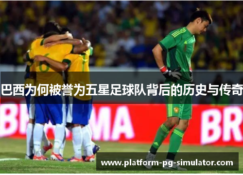 巴西为何被誉为五星足球队背后的历史与传奇