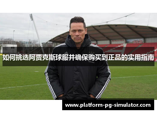 如何挑选阿贾克斯球服并确保购买到正品的实用指南