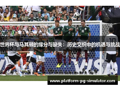 世界杯与马其顿的缘分与缺失：历史交织中的机遇与挑战