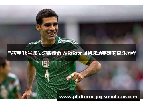 乌拉圭16号球员逆袭传奇 从默默无闻到球场英雄的奋斗历程