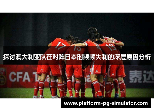 探讨澳大利亚队在对阵日本时频频失利的深层原因分析