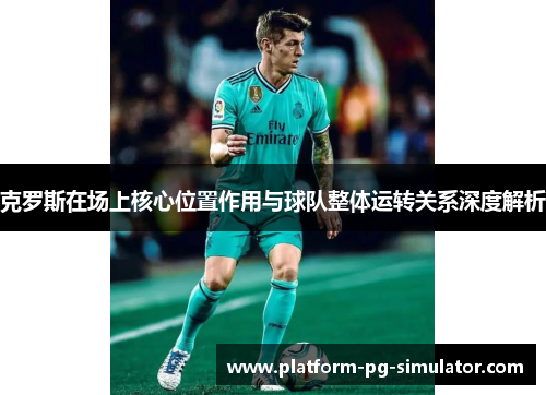 克罗斯在场上核心位置作用与球队整体运转关系深度解析