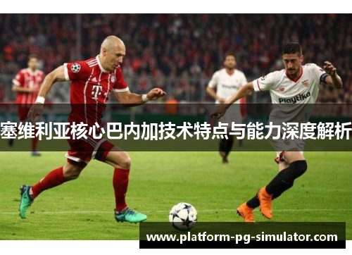 塞维利亚核心巴内加技术特点与能力深度解析
