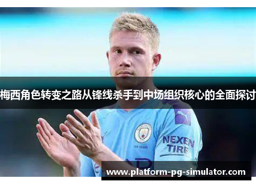 梅西角色转变之路从锋线杀手到中场组织核心的全面探讨