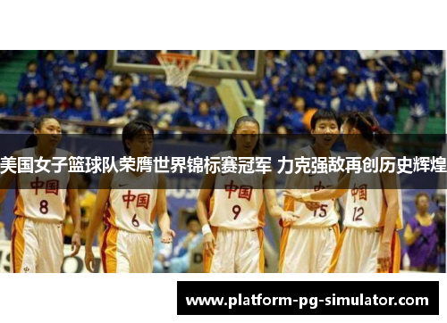 美国女子篮球队荣膺世界锦标赛冠军 力克强敌再创历史辉煌