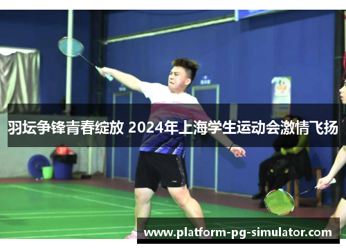 羽坛争锋青春绽放 2024年上海学生运动会激情飞扬