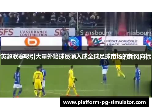 英超联赛吸引大量外籍球员涌入成全球足球市场的新风向标
