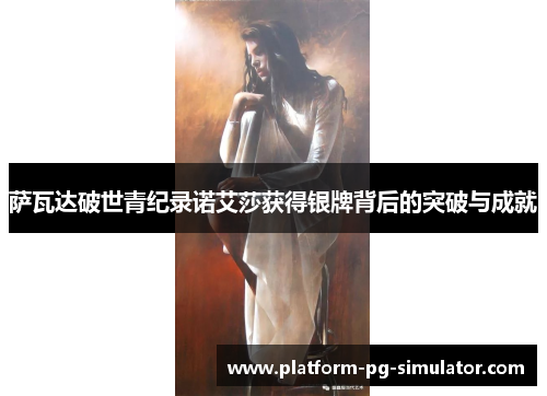 萨瓦达破世青纪录诺艾莎获得银牌背后的突破与成就 萨瓦达破世青纪录诺艾莎获得银牌背后的突破与成就