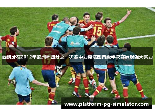 西班牙在2012年欧洲杯四分之一决赛中力克法国晋级半决赛展现强大实力