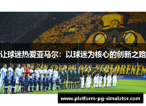 让球迷热爱亚马尔：以球迷为核心的创新之路