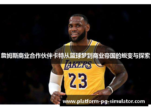 詹姆斯商业合作伙伴卡特从篮球梦到商业帝国的蜕变与探索