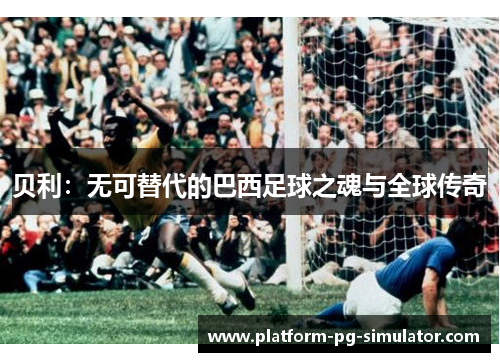 贝利：无可替代的巴西足球之魂与全球传奇