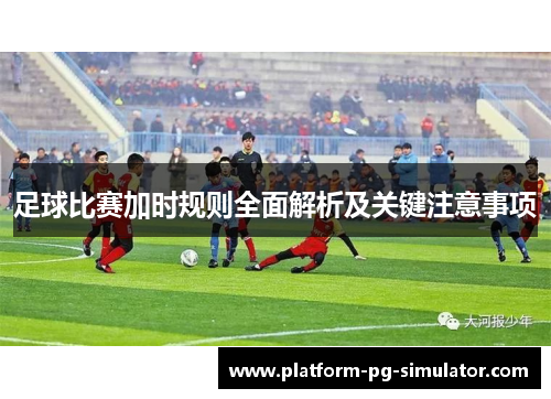 足球比赛加时规则全面解析及关键注意事项