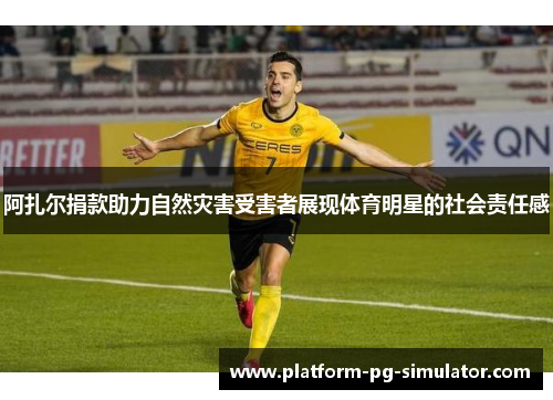 阿扎尔捐款助力自然灾害受害者展现体育明星的社会责任感