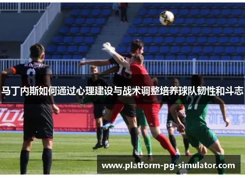 马丁内斯如何通过心理建设与战术调整培养球队韧性和斗志