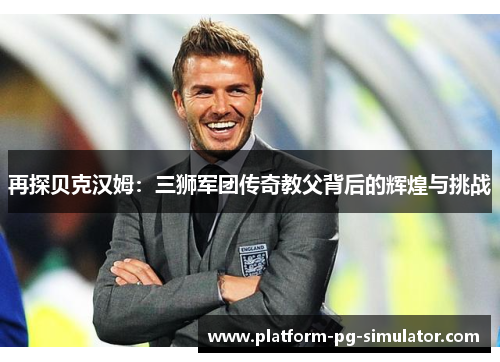 再探贝克汉姆：三狮军团传奇教父背后的辉煌与挑战