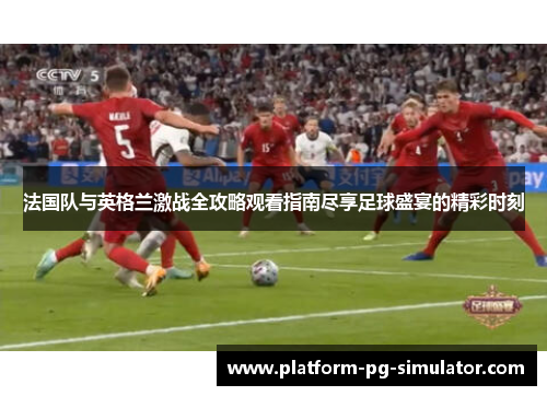 法国队与英格兰激战全攻略观看指南尽享足球盛宴的精彩时刻 法国队与英格兰激战全攻略观看指南尽享足球盛宴的精彩时刻