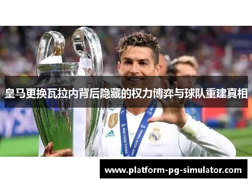 皇马更换瓦拉内背后隐藏的权力博弈与球队重建真相
