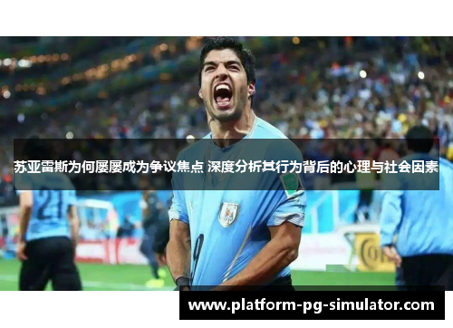 苏亚雷斯为何屡屡成为争议焦点 深度分析其行为背后的心理与社会因素