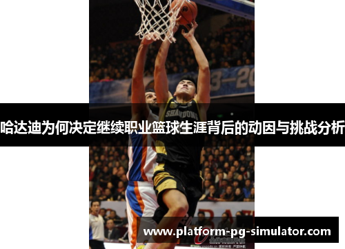 哈达迪为何决定继续职业篮球生涯背后的动因与挑战分析