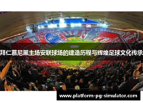 拜仁慕尼黑主场安联球场的建造历程与辉煌足球文化传承 拜仁慕尼黑主场安联球场的建造历程与辉煌足球文化传承