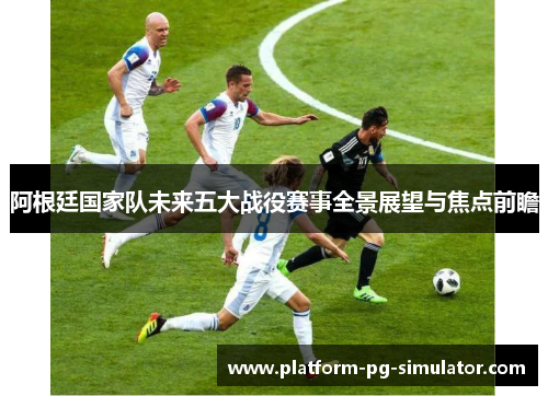 阿根廷国家队未来五大战役赛事全景展望与焦点前瞻