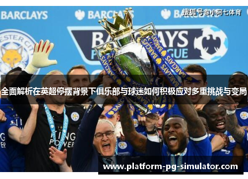 全面解析在英超停摆背景下俱乐部与球迷如何积极应对多重挑战与变局