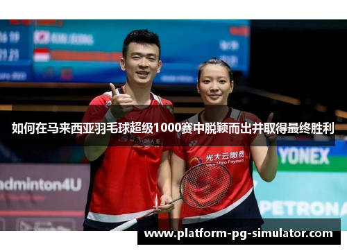 如何在马来西亚羽毛球超级1000赛中脱颖而出并取得最终胜利