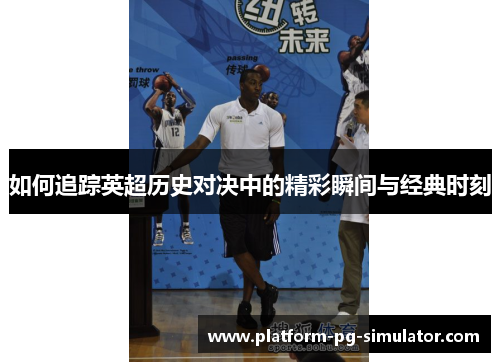 如何追踪英超历史对决中的精彩瞬间与经典时刻
