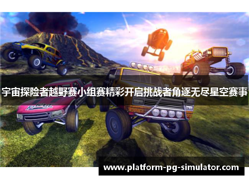 宇宙探险者越野赛小组赛精彩开启挑战者角逐无尽星空赛事