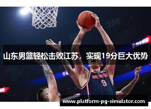 山东男篮轻松击败江苏，实现19分巨大优势