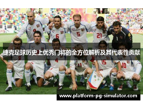 捷克足球历史上优秀门将的全方位解析及其代表性贡献