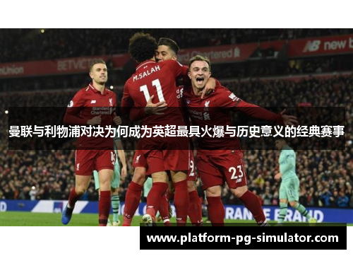 曼联与利物浦对决为何成为英超最具火爆与历史意义的经典赛事