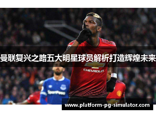 曼联复兴之路五大明星球员解析打造辉煌未来