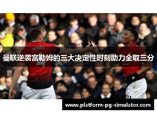 曼联逆袭富勒姆的三大决定性时刻助力全取三分