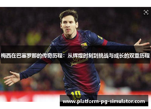 梅西在巴塞罗那的传奇历程：从辉煌时刻到挑战与成长的双重历程