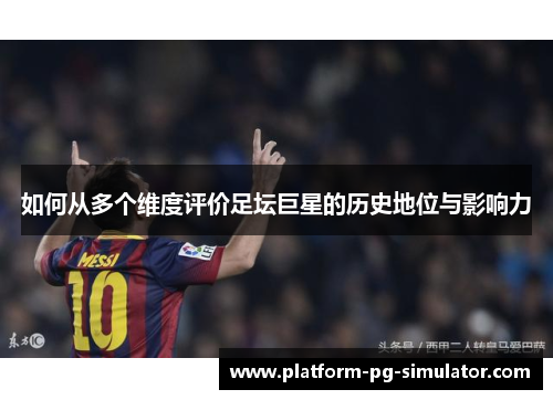 如何从多个维度评价足坛巨星的历史地位与影响力