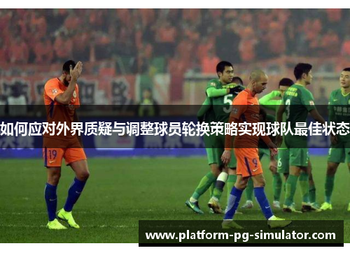 如何应对外界质疑与调整球员轮换策略实现球队最佳状态