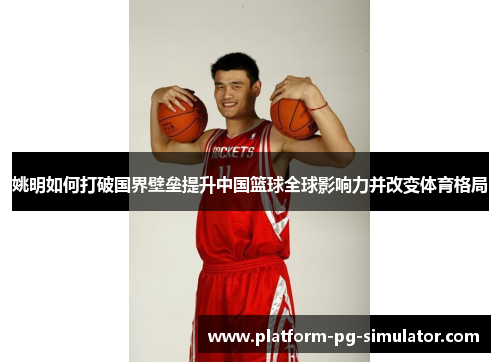 姚明如何打破国界壁垒提升中国篮球全球影响力并改变体育格局