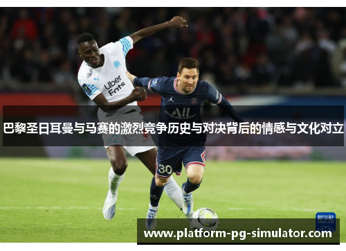 巴黎圣日耳曼与马赛的激烈竞争历史与对决背后的情感与文化对立