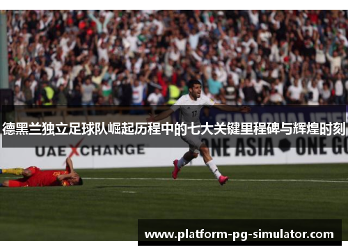 德黑兰独立足球队崛起历程中的七大关键里程碑与辉煌时刻