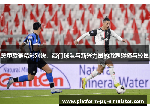 意甲联赛精彩对决：豪门球队与新兴力量的激烈碰撞与较量