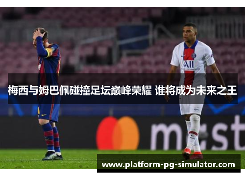 梅西与姆巴佩碰撞足坛巅峰荣耀 谁将成为未来之王
