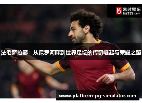 法老萨拉赫：从尼罗河畔到世界足坛的传奇崛起与荣耀之路