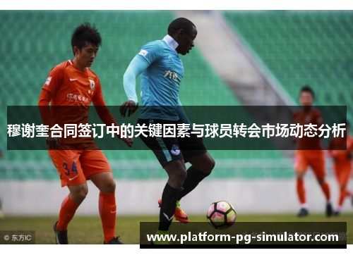 穆谢奎合同签订中的关键因素与球员转会市场动态分析