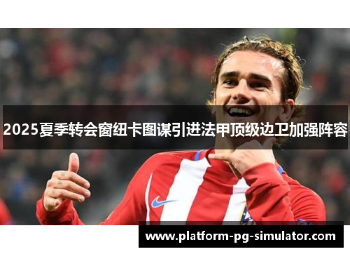 2025夏季转会窗纽卡图谋引进法甲顶级边卫加强阵容