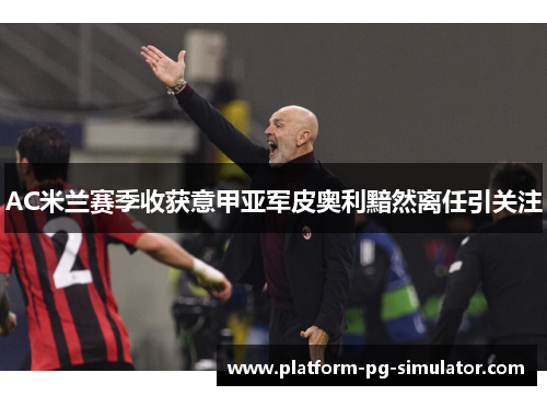 AC米兰赛季收获意甲亚军皮奥利黯然离任引关注