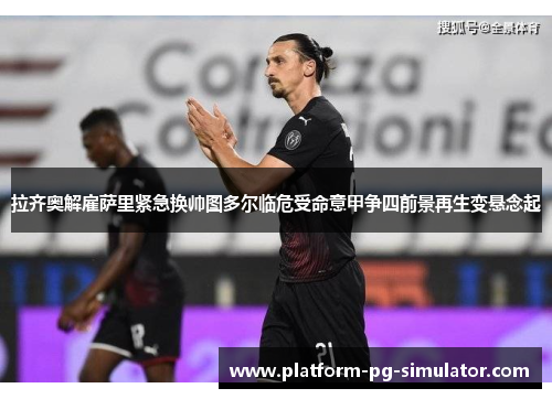 拉齐奥解雇萨里紧急换帅图多尔临危受命意甲争四前景再生变悬念起