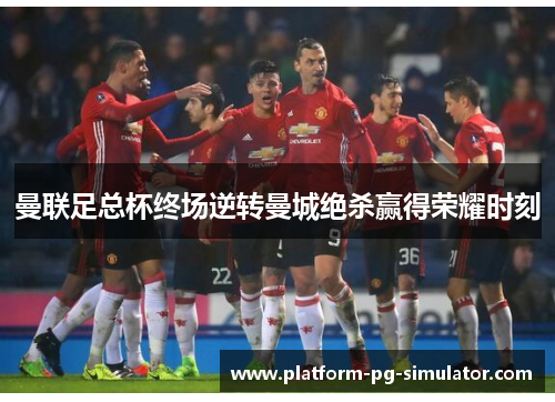 曼联足总杯终场逆转曼城绝杀赢得荣耀时刻